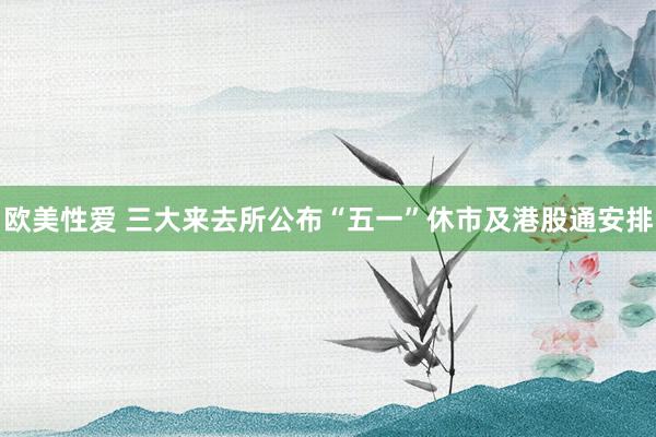 欧美性爱 三大来去所公布“五一”休市及港股通安排