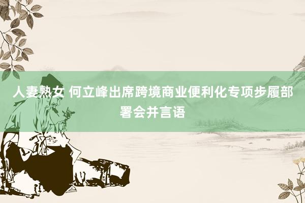 人妻熟女 何立峰出席跨境商业便利化专项步履部署会并言语