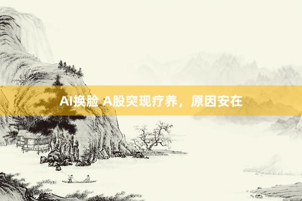 AI换脸 A股突现疗养，原因安在