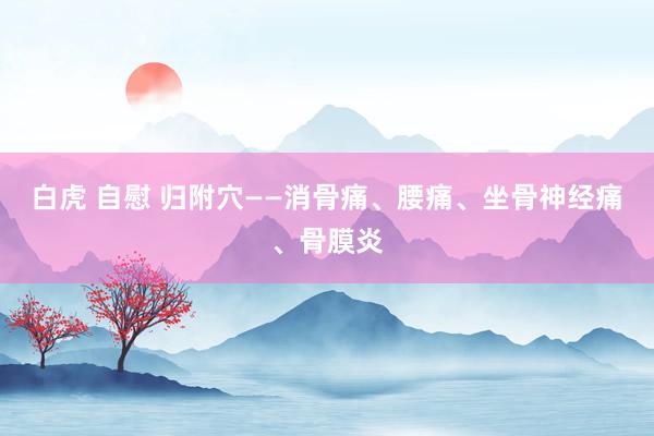白虎 自慰 归附穴——消骨痛、腰痛、坐骨神经痛、骨膜炎