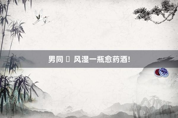 男同 风湿一瓶愈药酒!
