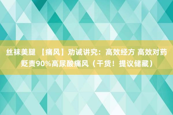 丝袜美腿 【痛风】劝诫讲究：高效经方 高效对药贬责90%高尿酸痛风（干货！提议储藏）