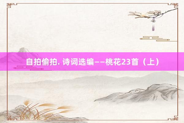 自拍偷拍. 诗词选编——桃花23首（上）