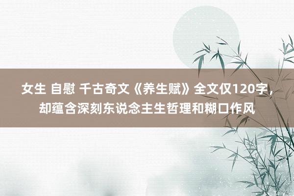 女生 自慰 千古奇文《养生赋》全文仅120字，却蕴含深刻东说念主生哲理和糊口作风