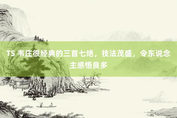 TS 韦庄很经典的三首七绝，技法茂盛，令东说念主感悟良多