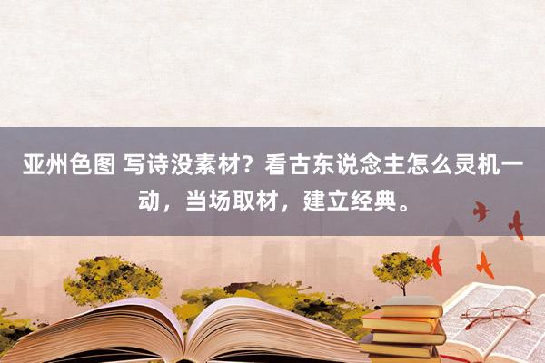亚州色图 写诗没素材？看古东说念主怎么灵机一动，当场取材，建立经典。