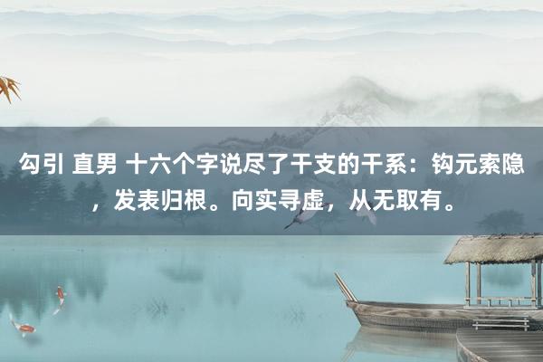 勾引 直男 十六个字说尽了干支的干系：钩元索隐，发表归根。向实寻虚，从无取有。