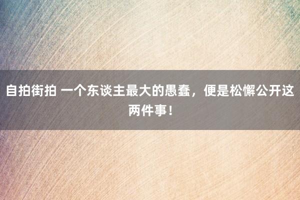 自拍街拍 一个东谈主最大的愚蠢，便是松懈公开这两件事！