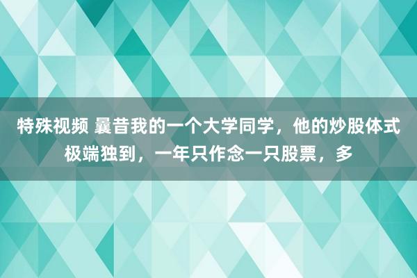 特殊视频 曩昔我的一个大学同学,他的炒股体式极端独到,一年只作念一只股票,多