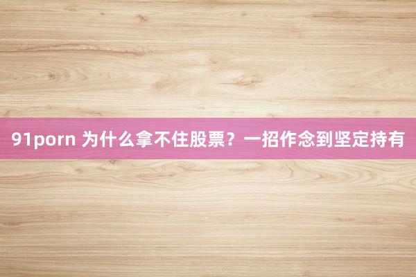 91porn 为什么拿不住股票？一招作念到坚定持有