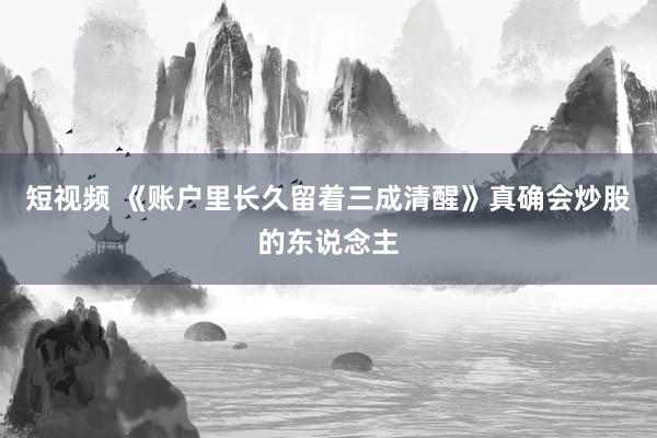 短视频 《账户里长久留着三成清醒》真确会炒股的东说念主