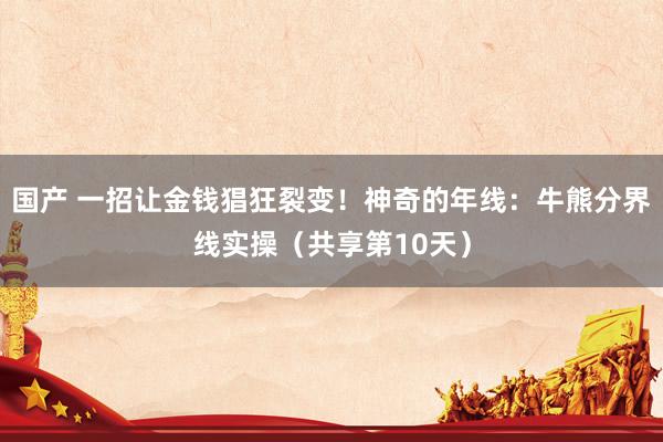 国产 一招让金钱猖狂裂变！神奇的年线：牛熊分界线实操（共享第10天）