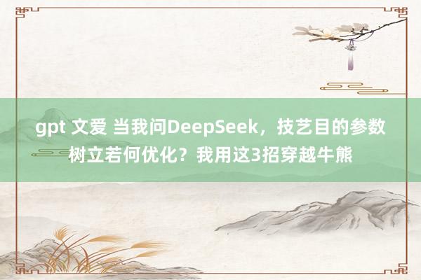 gpt 文爱 当我问DeepSeek，技艺目的参数树立若何优化？我用这3招穿越牛熊