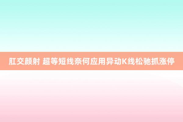 肛交颜射 超等短线奈何应用异动K线松驰抓涨停