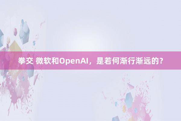 拳交 微软和OpenAI，是若何渐行渐远的？