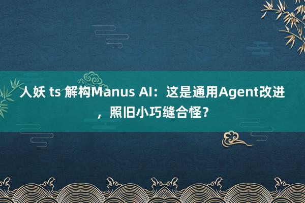 人妖 ts 解构Manus AI：这是通用Agent改进，照旧小巧缝合怪？