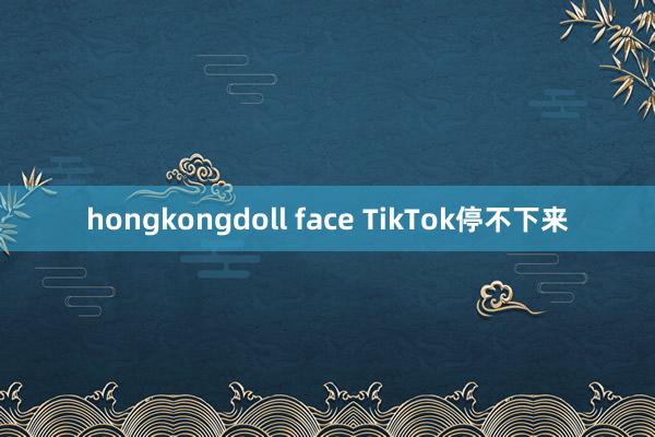 hongkongdoll face TikTok停不下来
