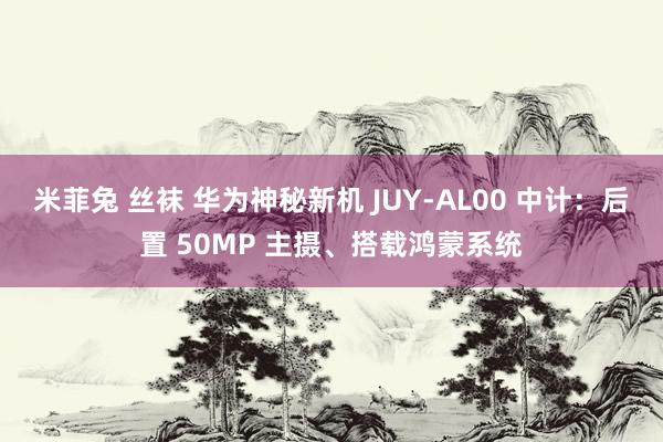 米菲兔 丝袜 华为神秘新机 JUY-AL00 中计：后置 50MP 主摄、搭载鸿蒙系统