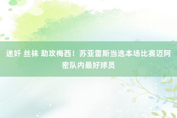 迷奸 丝袜 助攻梅西！苏亚雷斯当选本场比赛迈阿密队内最好球员