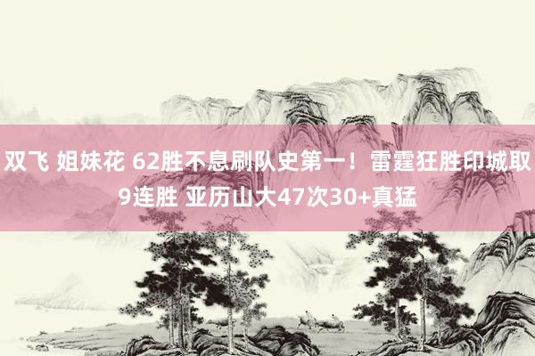 双飞 姐妹花 62胜不息刷队史第一！雷霆狂胜印城取9连胜 亚历山大47次30+真猛