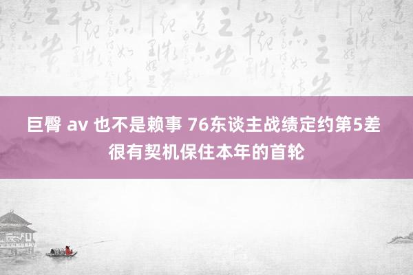 巨臀 av 也不是赖事 76东谈主战绩定约第5差 很有契机保住本年的首轮
