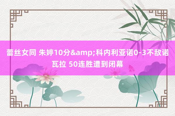 蕾丝女同 朱婷10分&科内利亚诺0-3不敌诺瓦拉 50连胜遭到闭幕